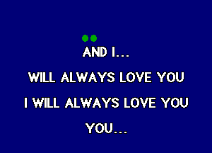 AND I...

WILL ALWAYS LOVE YOU
I WILL ALWAYS LOVE YOU
YOU...