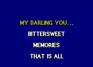 MY DARLING YOU. . .

BITTERSWEET
MEMORIES
THAT IS ALL