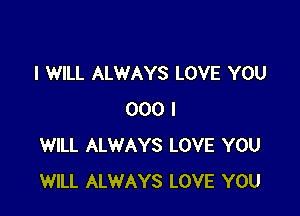 I WILL ALWAYS LOVE YOU

000 I
WILL ALWAYS LOVE YOU
WILL ALWAYS LOVE YOU