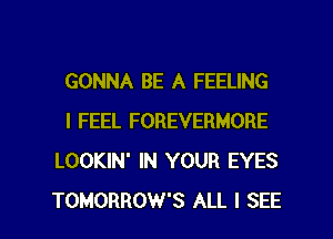 GONNA BE A FEELING
I FEEL FOREVERMORE
LOOKIN' IN YOUR EYES

TOMORROW'S ALL I SEE l