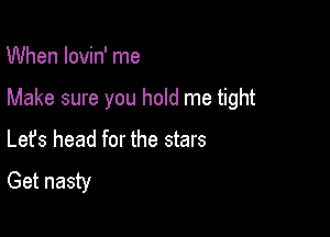 When lovin' me

Make sure you hold me tight

Lefs head for the stars

Get nasty