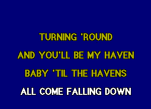TURNING 'ROUND

AND YOU'LL BE MY HAVEN
BABY 'TIL THE HAVENS
ALL COME FALLING DOWN