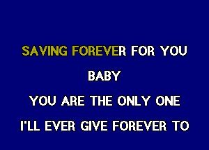 SAVING FOREVER FOR YOU
BABY
YOU ARE THE ONLY ONE
I'LL EVER GIVE FOREVER T0