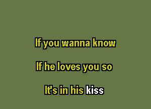 If you wanna know

If he loves you so

It's in his kiss