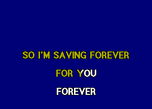 SO I'M SAVING FOREVER
FOR YOU
FOREVER