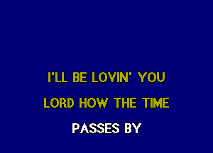 I'LL BE LOVIN' YOU
LORD HOW THE TIME
PASSES BY