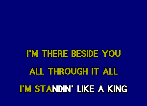 I'M THERE BESIDE YOU
ALL THROUGH IT ALL
I'M STANDIN' LIKE A KING