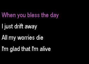 When you bless the day

I just drift away
All my worries die

I'm glad that I'm alive