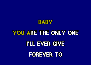 BABY

YOU ARE THE ONLY ONE
I'LL EVER GIVE
FOREVER T0