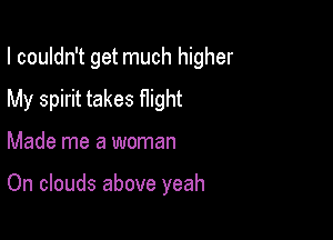 I couldn't get much higher

My spirit takes fIight
Made me a woman

On clouds above yeah