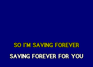 SO I'M SAVING FOREVER
SAVING FOREVER FOR YOU