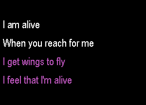 I am alive

When you reach for me

I get wings to fly

lfeel that I'm alive