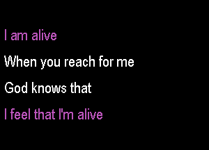 I am alive

When you reach for me

God knows that

lfeel that I'm alive