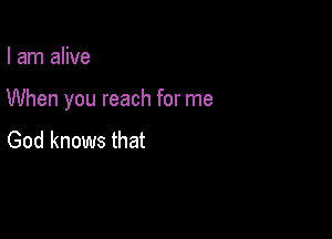 I am alive

When you reach for me

God knows that