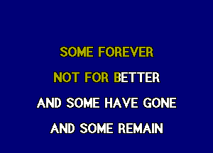 SOME FOREVER

NOT FOR BETTER
AND SOME HAVE GONE
AND SOME REMAIN