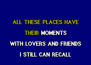 ALL THESE PLACES HAVE
THEIR MOMENTS
WITH LOVERS AND FRIENDS

I STILL CAN RECALL l