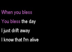 When you bless
You bless the day

ljust drift away

I know that I'm alive