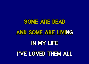 SOME ARE DEAD

AND SOME ARE LIVING
IN MY LIFE
I'VE LOVED THEM ALL