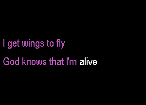 I get wings to fly

God knows that I'm alive