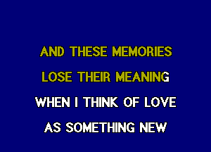 AND THESE MEMORIES

LOSE THEIR MEANING
WHEN I THINK OF LOVE
AS SOMETHING NEW
