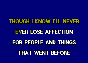 THOUGH I KNOWr I'LL NEVER
EVER LOSE AFFECTION
FOR PEOPLE AND THINGS
THAT WENT BEFORE