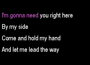 I'm gonna need you right here
By my side
Come and hold my hand

And let me lead the way