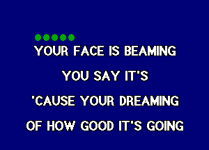 YOUR FACE IS BEAMING

YOU SAY IT'S
'CAUSE YOUR DREAMING
OF HOW GOOD IT'S GOING