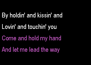 By holdin' and kissin' and
Lovin' and touchin' you

Come and hold my hand

And let me lead the way