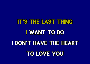 IT'S THE LAST THING

I WANT TO DO
I DON'T HAVE THE HEART
TO LOVE YOU