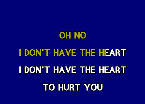 OH NO

I DON'T HAVE THE HEART
I DON'T HAVE THE HEART
T0 HURT YOU