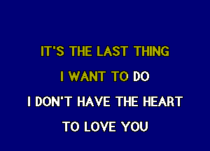 IT'S THE LAST THING

I WANT TO DO
I DON'T HAVE THE HEART
TO LOVE YOU