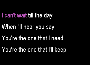 I can't wait till the day

When I'll hear you say

You're the one that I need

You're the one that I'll keep