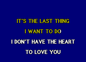 IT'S THE LAST THING

I WANT TO DO
I DON'T HAVE THE HEART
TO LOVE YOU