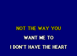 NOT THE WAY YOU
WANT ME TO
I DON'T HAVE THE HEART