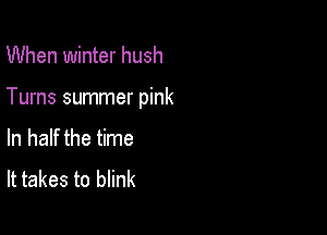 When winter hush

Turns summer pink

In half the time
It takes to blink