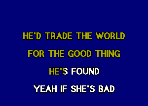 HE'D TRADE THE WORLD

FOR THE GOOD THING
HE'S FOUND
YEAH IF SHE'S BAD
