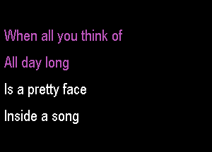 When all you think of
All day long
Is a pretty face

Inside a song