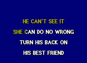 HE CAN'T SEE IT

SHE CAN DO N0 WRONG
TURN HIS BACK ON
HIS BEST FRIEND