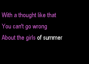 With a thought like that

You can't go wrong

About the girls of summer