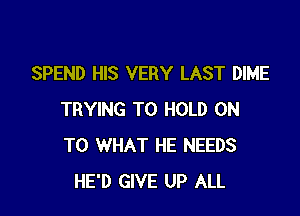 SPEND HIS VERY LAST DIME

TRYING TO HOLD ON
TO WHAT HE NEEDS
HE'D GIVE UP ALL