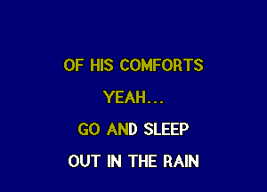 OF HIS COMFORTS

YEAH...
GO AND SLEEP
OUT IN THE RAIN