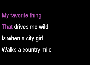 My favorite thing

That drives me wild
ls when a city girl

Walks a country mile