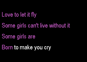 Love to let it fly

Some girls can't live without it

Some girls are

Born to make you cry