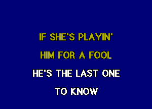 lF SHE'S PLAYIN'

HIM FOR A FOOL
HE'S THE LAST ONE
TO KNOW