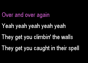 Over and over again
Yeah yeah yeah yeah yeah
They get you climbin' the walls

They get you caught in their spell