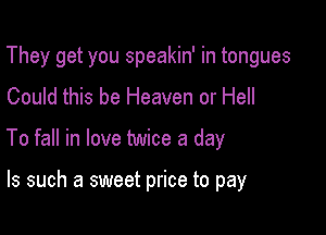 They get you speakin' in tongues
Could this be Heaven or Hell

To fall in love twice a day

Is such a sweet price to pay