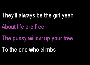 Thefll always be the girl yeah

About life are free

The pussy willow up your tree

To the one who climbs