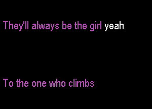 Thefll always be the girl yeah

To the one who climbs
