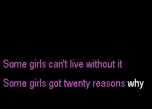 Some girls can't live without it

Some girls got twenty reasons why