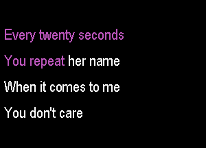 Every twenty seconds

You repeat her name
When it comes to me

You don't care